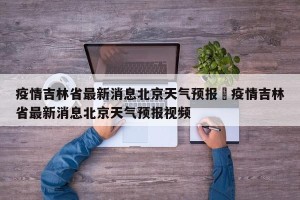 疫情吉林省最新消息北京天气预报›疫情吉林省最新消息北京天气预报视频
