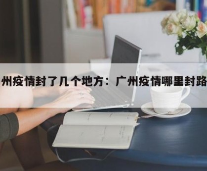 广州疫情封了几个地方：广州疫情哪里封路了?