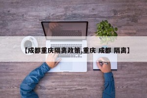 【成都重庆隔离政策,重庆 成都 隔离】