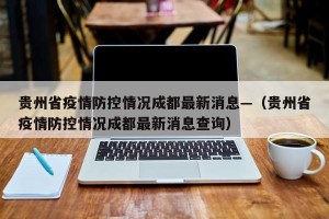 贵州省疫情防控情况成都最新消息—（贵州省疫情防控情况成都最新消息查询）