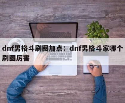 dnf男格斗刷图加点：dnf男格斗家哪个刷图厉害