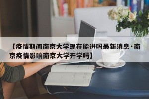 【疫情期间南京大学现在能进吗最新消息·南京疫情影响南京大学开学吗】