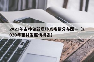 2021年吉林省新冠肺炎疫情分布图—（2020年吉林省疫情概况）