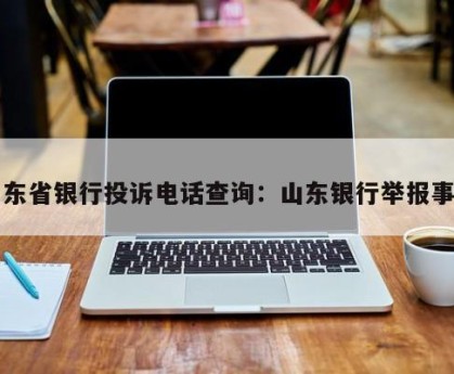 山东省银行投诉电话查询：山东银行举报事件