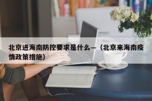 北京进海南防控要求是什么—（北京来海南疫情政策措施）