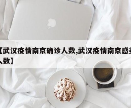 【武汉疫情南京确诊人数,武汉疫情南京感染人数】