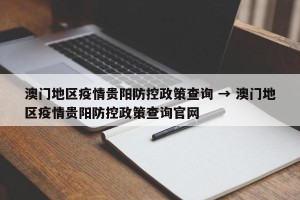 澳门地区疫情贵阳防控政策查询 → 澳门地区疫情贵阳防控政策查询官网