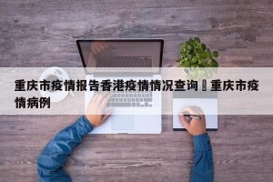 重庆市疫情报告香港疫情情况查询›重庆市疫情病例