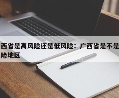 广西省是高风险还是低风险：广西省是不是高风险地区
