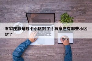 石家庄都是哪个小区封了›石家庄有哪些小区封了