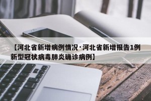 【河北省新增病例情况·河北省新增报告1例新型冠状病毒肺炎确诊病例】