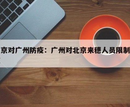 北京对广州防疫：广州对北京来穗人员限制措施