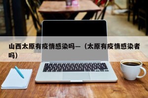 山西太原有疫情感染吗—（太原有疫情感染者吗）