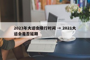 2023年大运会限行时间 → 2021大运会是否延期