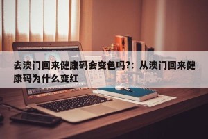 去澳门回来健康码会变色吗?：从澳门回来健康码为什么变红