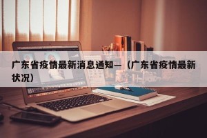 广东省疫情最新消息通知—（广东省疫情最新状况）
