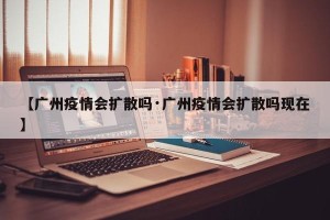 【广州疫情会扩散吗·广州疫情会扩散吗现在】
