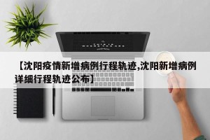 【沈阳疫情新增病例行程轨迹,沈阳新增病例详细行程轨迹公布】