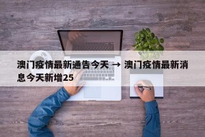 澳门疫情最新通告今天 → 澳门疫情最新消息今天新增25