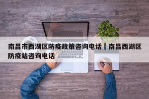 南昌市西湖区防疫政策咨询电话›南昌西湖区防疫站咨询电话