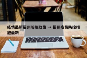 疫情最新福州防控政策 → 福州疫情防控措施最新