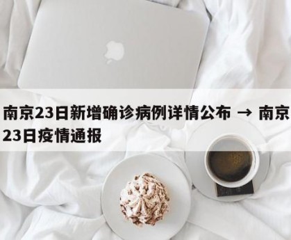 南京23日新增确诊病例详情公布 → 南京23日疫情通报