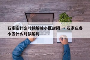 石家庄什么时候解除小区封闭 → 石家庄各小区什么时候解封