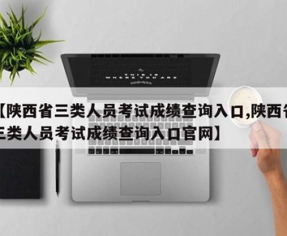 【陕西省三类人员考试成绩查询入口,陕西省三类人员考试成绩查询入口官网】