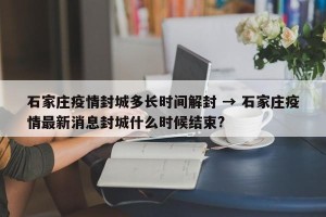 石家庄疫情封城多长时间解封 → 石家庄疫情最新消息封城什么时候结束?