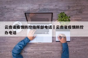 云南省疫情防控指挥部电话›云南省疫情防控办电话