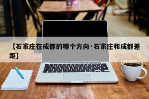 【石家庄在成都的哪个方向·石家庄和成都差距】