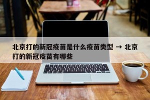 北京打的新冠疫苗是什么疫苗类型 → 北京打的新冠疫苗有哪些