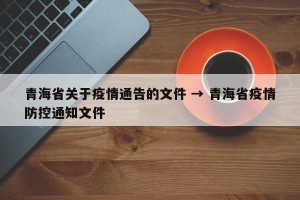青海省关于疫情通告的文件 → 青海省疫情防控通知文件