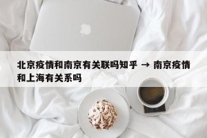 北京疫情和南京有关联吗知乎 → 南京疫情和上海有关系吗