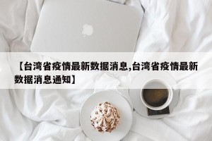 【台湾省疫情最新数据消息,台湾省疫情最新数据消息通知】