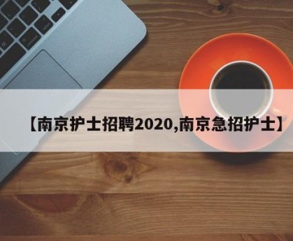 【南京护士招聘2020,南京急招护士】