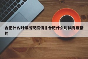 合肥什么时候出现疫情›合肥什么时候有疫情的