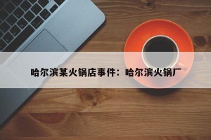哈尔滨某火锅店事件：哈尔滨火锅厂