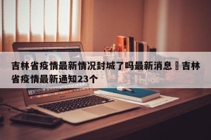 吉林省疫情最新情况封城了吗最新消息›吉林省疫情最新通知23个