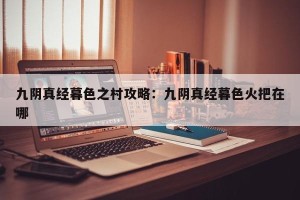 九阴真经暮色之村攻略：九阴真经暮色火把在哪