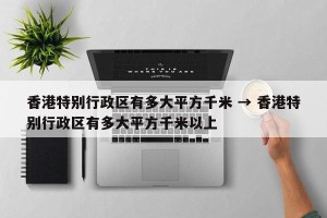香港特别行政区有多大平方千米 → 香港特别行政区有多大平方千米以上