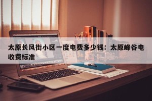 太原长风街小区一度电费多少钱：太原峰谷电收费标准
