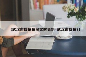 【武汉市疫情情况实时更新·武汉市疫情?】