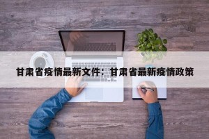 甘肃省疫情最新文件：甘肃省最新疫情政策