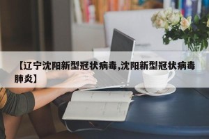 【辽宁沈阳新型冠状病毒,沈阳新型冠状病毒肺炎】