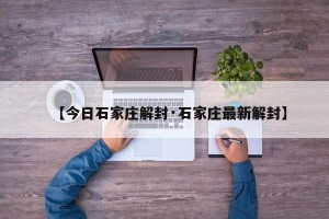 【今日石家庄解封·石家庄最新解封】