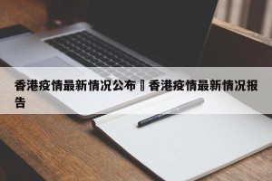 香港疫情最新情况公布›香港疫情最新情况报告