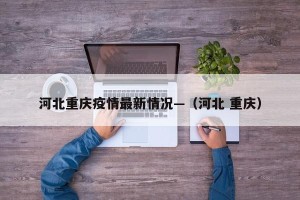河北重庆疫情最新情况—（河北 重庆）
