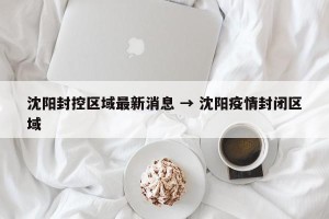 沈阳封控区域最新消息 → 沈阳疫情封闭区域