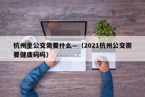 杭州坐公交需要什么—（2021杭州公交需要健康码吗）